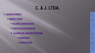 C
&
J
L
T
D
A
.
 ¿QUIENES SOMOS?
 MISION Y VISION
 VALORES CORPORATIVOS
 PORTAFOLIO DE SERVICIOS
 ALCANCE DEL ANALISIS DE SISTEMA
 BENEFICIOS
 CONTACTENOS
C. & J. LTDA.
 
