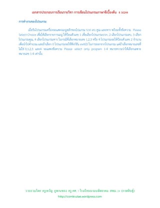 เอกสารประกอบการเรียนรายวิชา การเขียนโปรแกรมภาษาซีเบื้องต้น ง 30244
การทางานของโปรแกรม

          เมื่อรันโปรแกรมเครื่องจะแสดงเมนูหลักของโปแกรม บวก ลบ คูณ และหาร พร้ อมทั้งข้อความ Please
Select Choice เพื่อให้เลือกรายการเมนู ให้ป้อนตัวเลข 1 เพื่อเลือกโปรแกรมบวก, 2 เลือกโปรแกรมลบ, 3 เลือก
โปรแกรมคูณ, 4 เลือกโปรแกรมหาร ในกรณีที่เลือกหมายเลข 1,2,3 หรือ 4 โปรแกรมจะให้ป้อนตัวเลข 2 จานวน
เพื่อนาไปคานวณ และถ้าเลือก 0 โปรแกรมจะใช้ฟังก์ชัน exit(0) ในการออกจากโปรแกรม แต่ถ้าเลือกหมายเลขที่
ไม่ใช่ 0,1,2,3 และ4 จะแสดงข้อความ Please select only program 1-4 หมายความว่าให้เลือกเฉพาะ
หมายเลข 1-4 เท่านั้น




     รวบรวมโดย ครู เทวัญ ภูพานทอง ครู คศ. 1 โรงเรี ยนนามนพิทยาคม สพม. 24 (กาฬสิ นธุ์)
                                http://comkrutae.wordpress.com
 