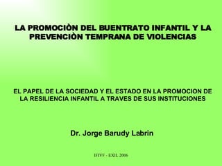 LA PROMOCIÒN DEL BUENTRATO INFANTIL Y LA PREVENCIÒN TEMPRANA DE VIOLENCIAS EL PAPEL DE LA SOCIEDAD Y EL ESTADO EN LA PROMOCION DE LA RESILIENCIA INFANTIL A TRAVES DE SUS INSTITUCIONES Dr. Jorge Barudy Labrin   