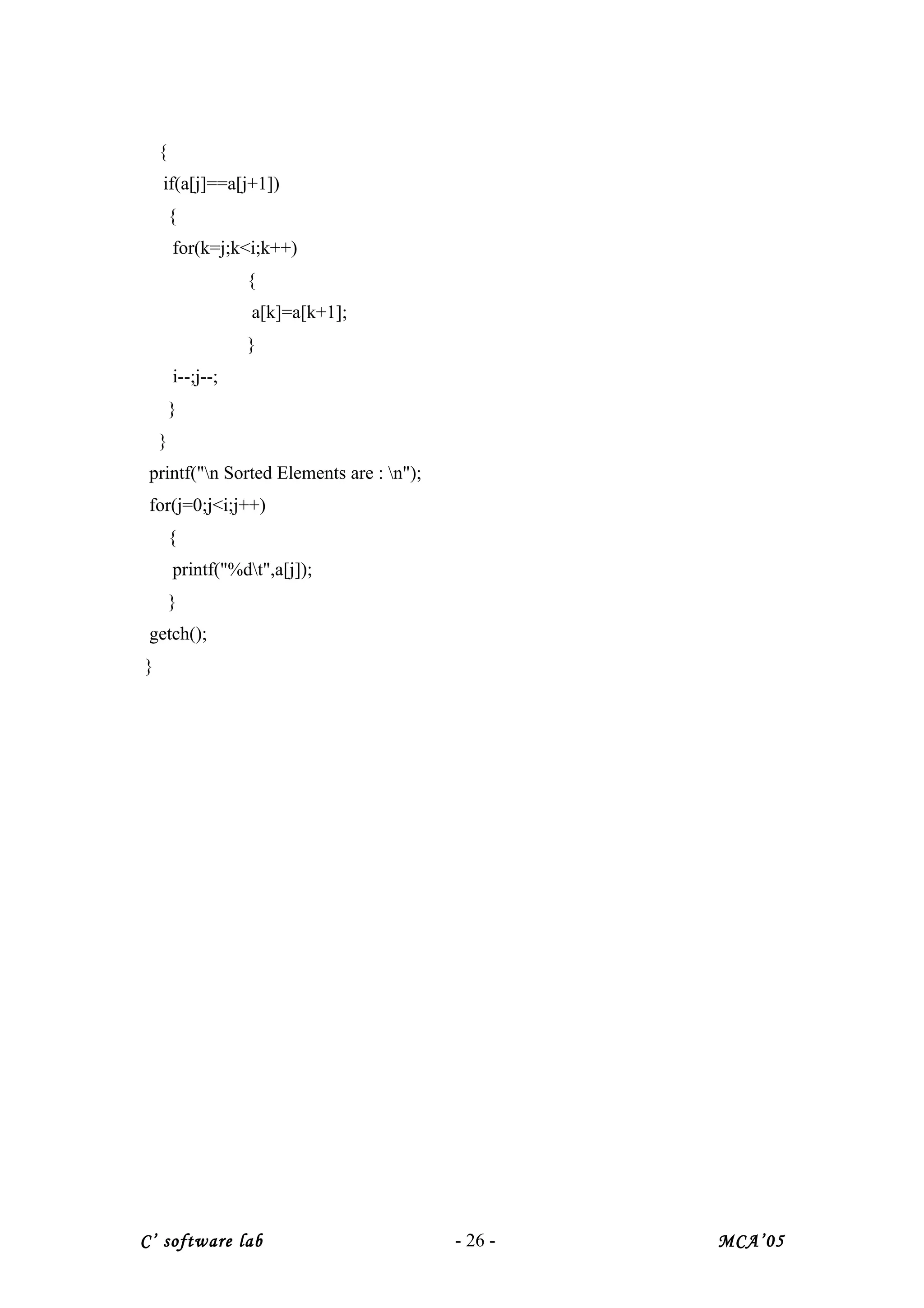 {
if(a[j]==a[j+1])
{
for(k=j;k<i;k++)
{
a[k]=a[k+1];
}
i--;j--;
}
}
printf("n Sorted Elements are : n");
for(j=0;j<i;j++)
{
printf("%dt",a[j]);
}
getch();
}
C’ software lab - 26 - MCA’05
 