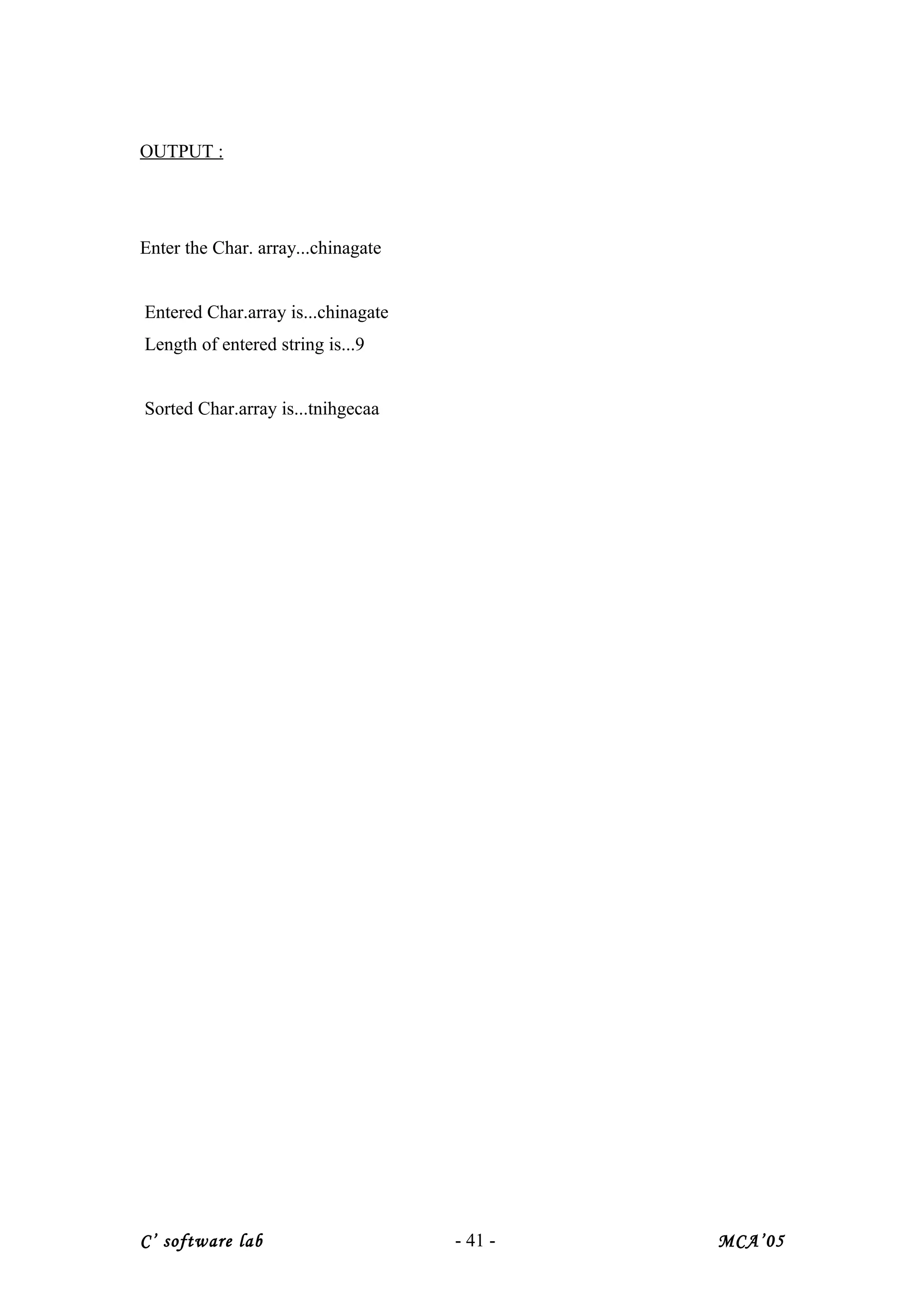 OUTPUT :
Enter the Char. array...chinagate
Entered Char.array is...chinagate
Length of entered string is...9
Sorted Char.array is...tnihgecaa
C’ software lab - 41 - MCA’05
 