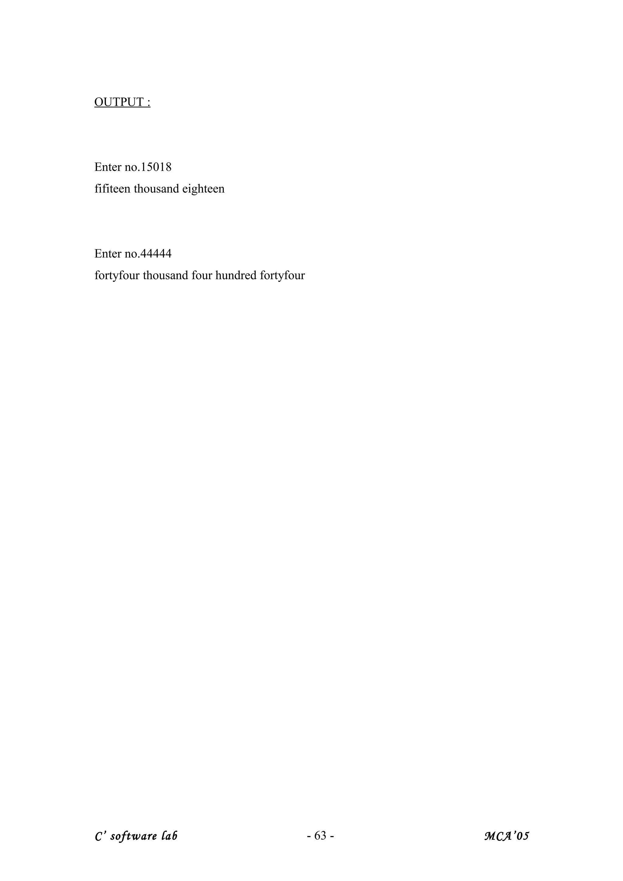 OUTPUT :
Enter no.15018
fifiteen thousand eighteen
Enter no.44444
fortyfour thousand four hundred fortyfour
C’ software lab - 63 - MCA’05
 
