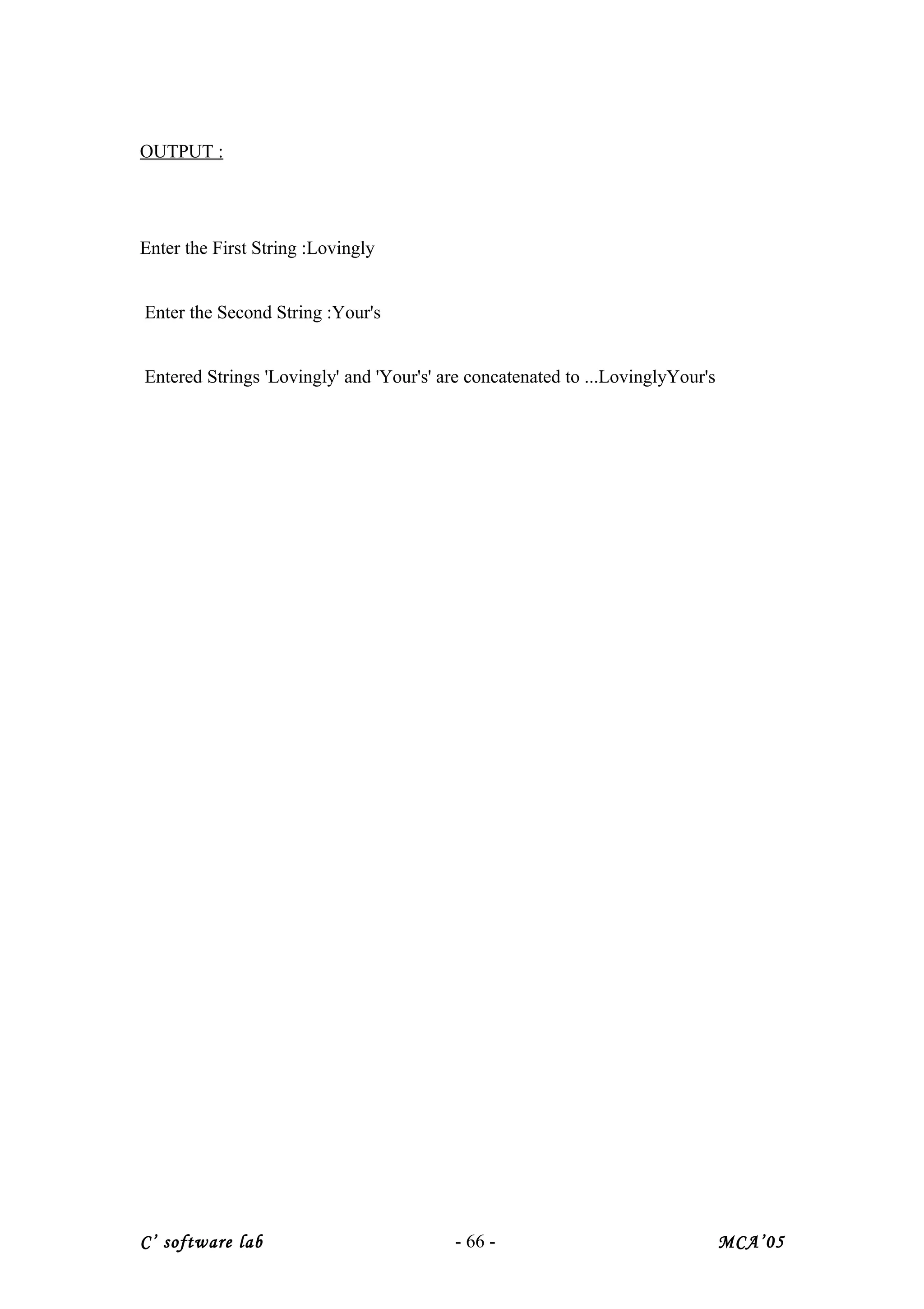 OUTPUT :
Enter the First String :Lovingly
Enter the Second String :Your's
Entered Strings 'Lovingly' and 'Your's' are concatenated to ...LovinglyYour's
C’ software lab - 66 - MCA’05
 