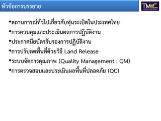 หัวข้อการบรรยาย
  •สถานการณ์ทั่วไปเกี่ยวกับทุ่นระเบิดในประเทศไทย
  •การควบคุมและประเมินผลการปฏิบัติงาน
  •ประกาศนียบัตรรับรองการปฏิบัติงาน
  •การปรับลดพื้นที่ด้วยวิธี Land Release
  •ระบบจัดการคุณภาพ (Quality Management : QM)
  •การตรวจสอบและประเมินผลพื้นที่ปลอดภัย (QC)
 