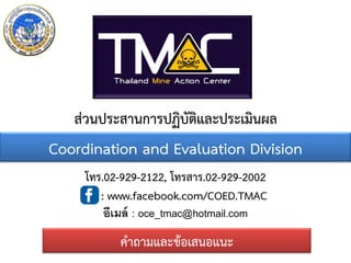 ส่วนประสานการปฏิบัติและประเมินผล
Coordination and Evaluation Division
     โทร.02-929-2122, โทรสาร.02-929-2002
        : www.facebook.com/COED.TMAC
         อีเมล์ : oce_tmac@hotmail.com
           คาถามและข้อเสนอแนะ
 