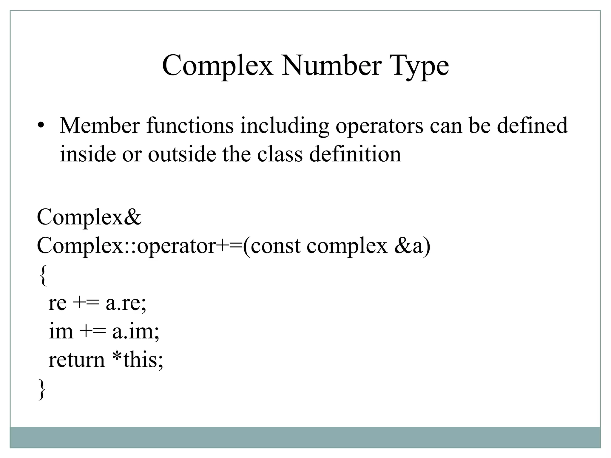 Complex Number Type
• Member functions including operators can be defined
inside or outside the class definition
Complex&
Complex::operator+=(const complex &a)
{
re += a.re;
im += a.im;
return *this;
}
 