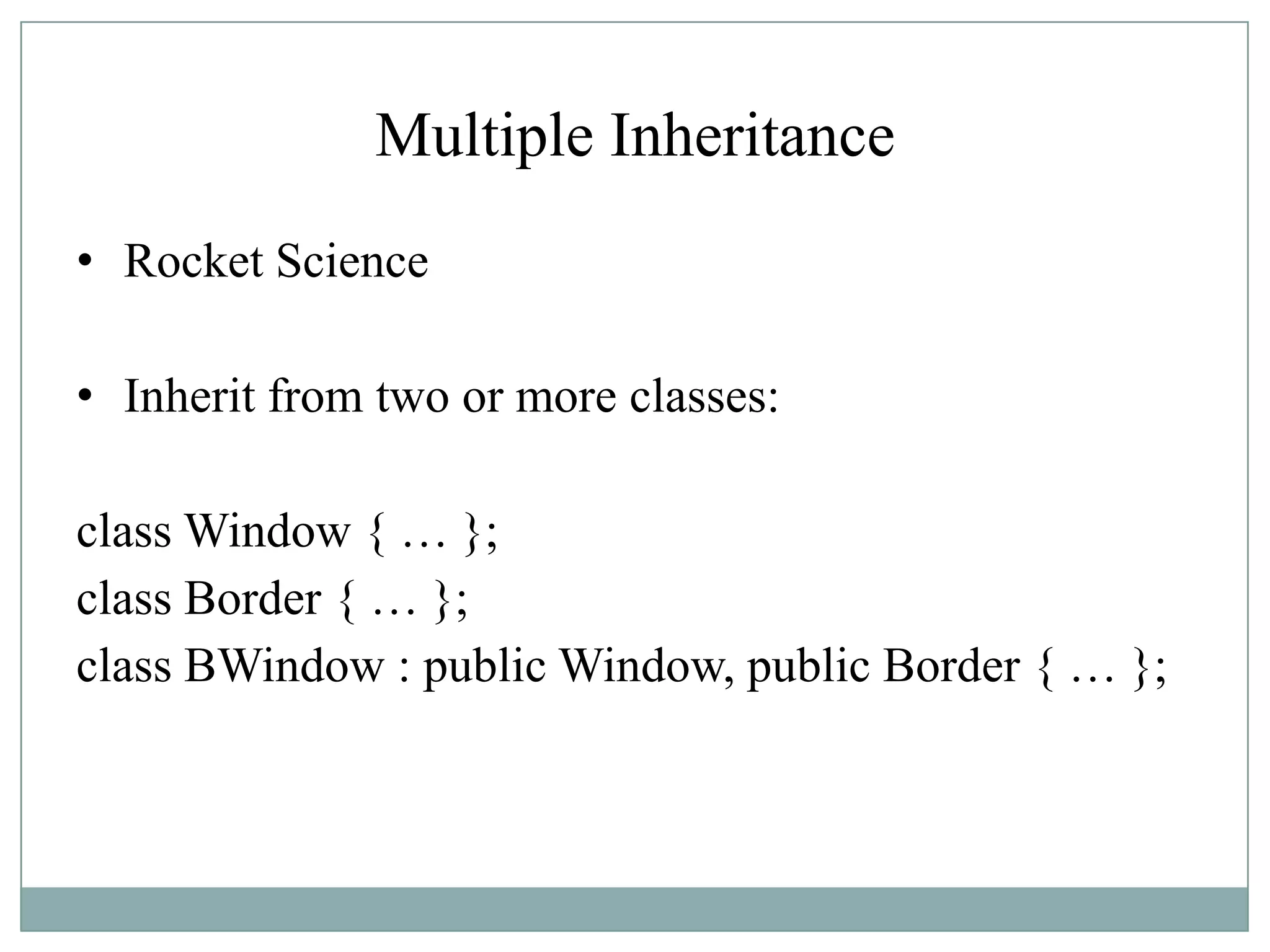 Multiple Inheritance
• Rocket Science
• Inherit from two or more classes:
class Window { … };
class Border { … };
class BWindow : public Window, public Border { … };
 