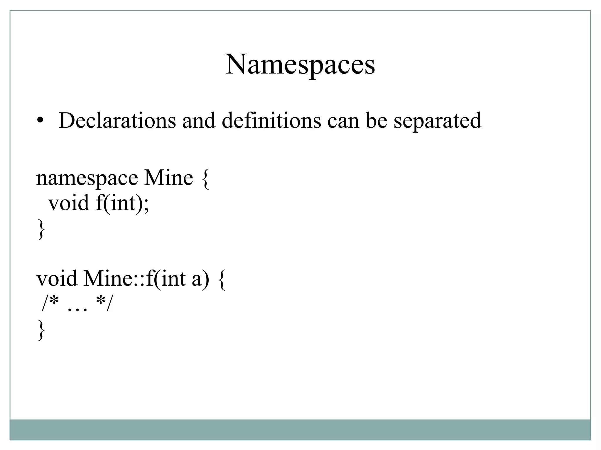 Namespaces
• Declarations and definitions can be separated
namespace Mine {
void f(int);
}
void Mine::f(int a) {
/* … */
}
 