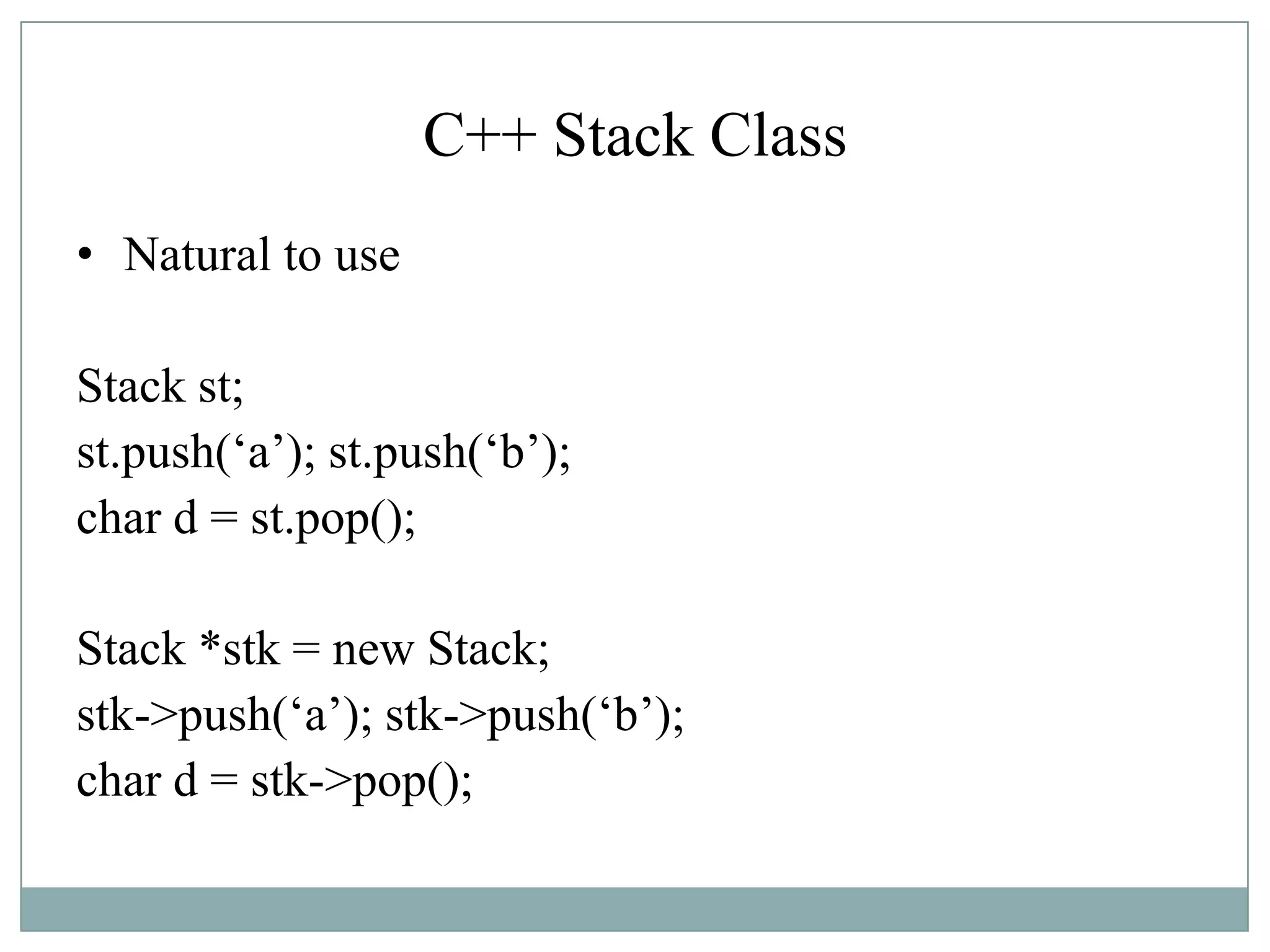 C++ Stack Class
• Natural to use
Stack st;
st.push(„a‟); st.push(„b‟);
char d = st.pop();
Stack *stk = new Stack;
stk->push(„a‟); stk->push(„b‟);
char d = stk->pop();
 