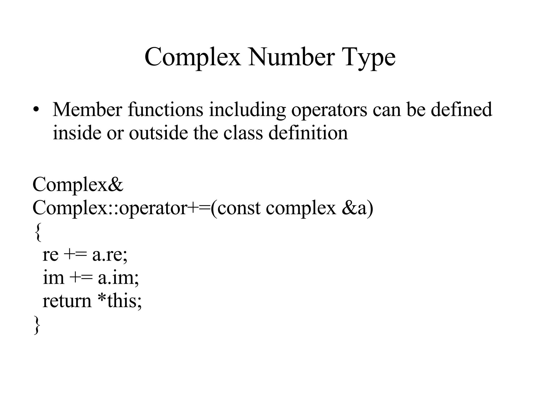 Complex Number Type Member functions including operators can be defined inside or outside the class definition Complex& Complex::operator+=(const complex &a) { re += a.re; im += a.im; return *this; } 