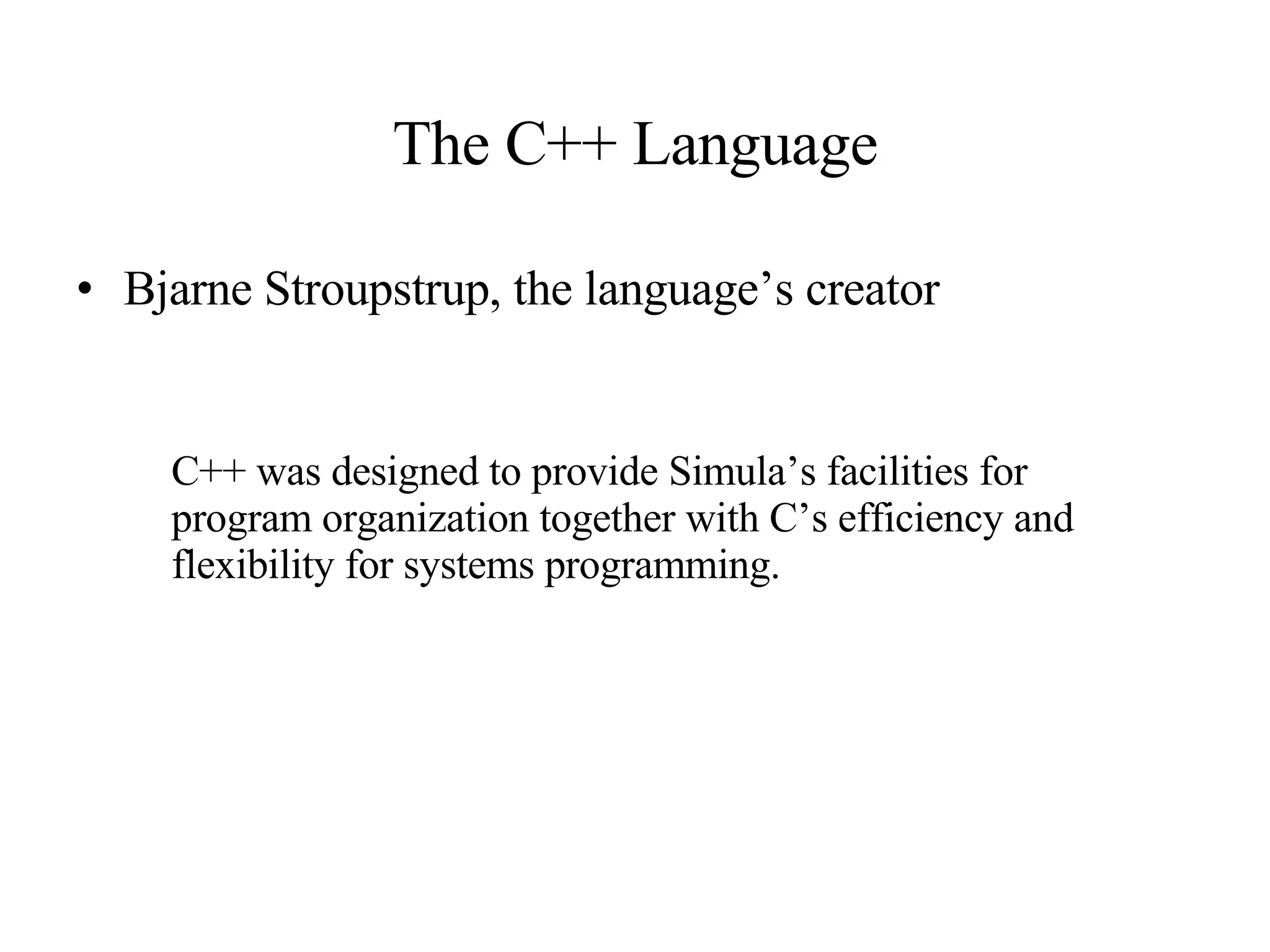 The C++ Language Bjarne Stroupstrup, the language’s creator C++ was designed to provide Simula’s facilities for program organization together with C’s efficiency and flexibility for systems programming. 