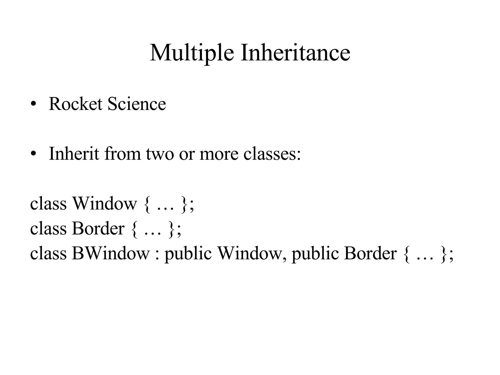 Multiple Inheritance Rocket Science Inherit from two or more classes: class Window { … }; class Border { … }; class BWindow : public Window, public Border { … }; 