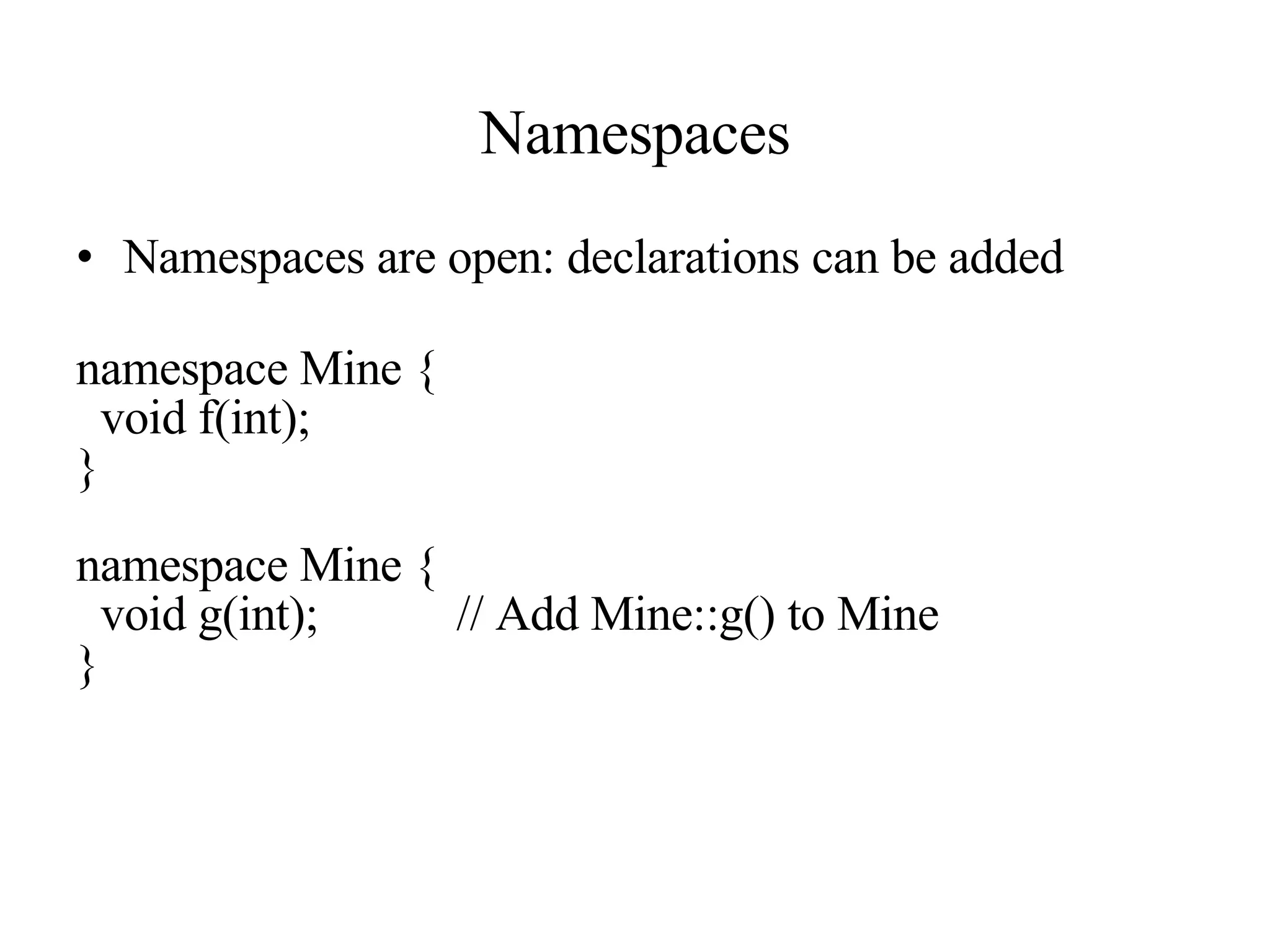 Namespaces Namespaces are open: declarations can be added namespace Mine { void f(int); } namespace Mine { void g(int); // Add Mine::g() to Mine } 