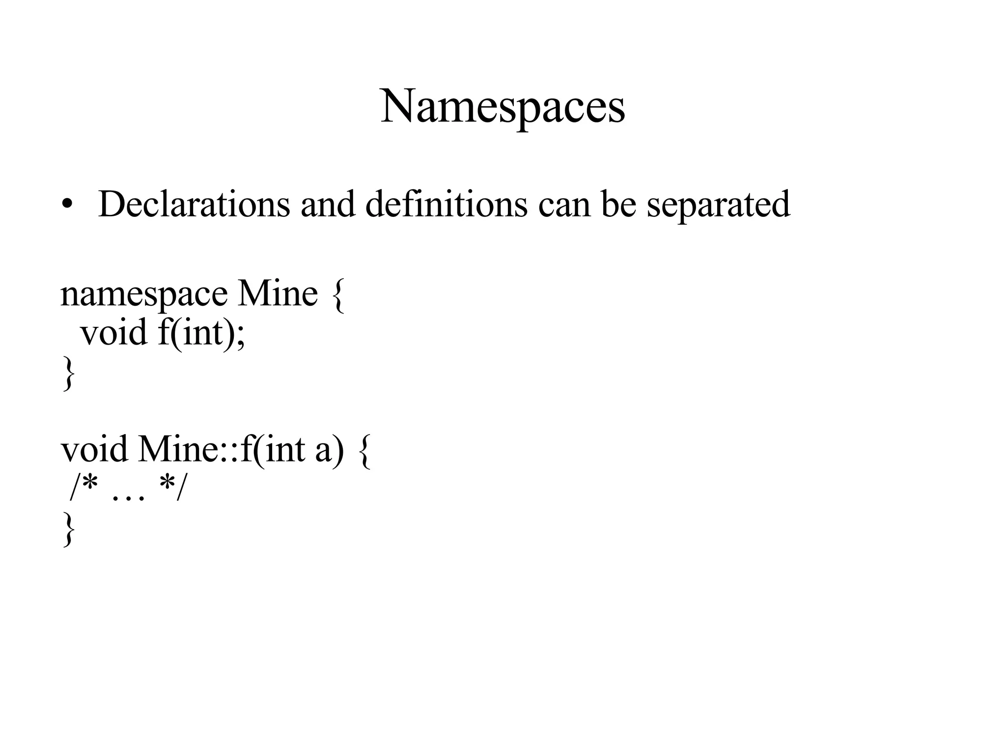 Namespaces Declarations and definitions can be separated namespace Mine { void f(int); } void Mine::f(int a) { /* … */ } 