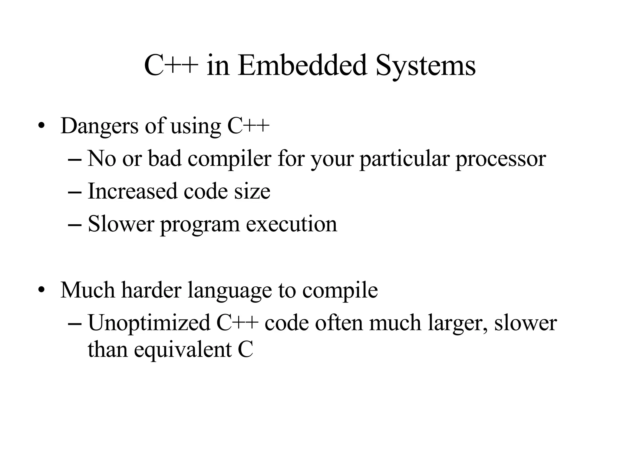 C++ in Embedded Systems Dangers of using C++ No or bad compiler for your particular processor Increased code size Slower program execution Much harder language to compile Unoptimized C++ code often much larger, slower than equivalent C 