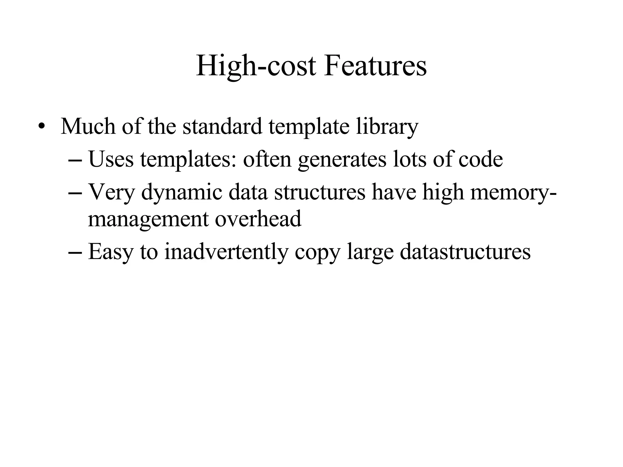 High-cost Features Much of the standard template library Uses templates: often generates lots of code Very dynamic data structures have high memory-management overhead Easy to inadvertently copy large datastructures 