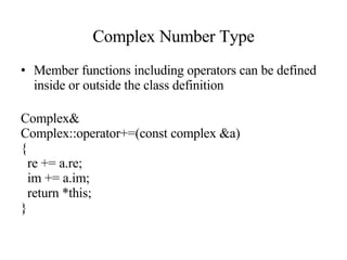 Complex Number Type Member functions including operators can be defined inside or outside the class definition Complex& Complex::operator+=(const complex &a) { re += a.re; im += a.im; return *this; } 