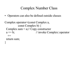 Complex Number Class Operators can also be defined outside classes Complex operator+(const Complex a, const Complex b) { Complex sum = a; // Copy constructor a += b; // invoke Complex::operator += return sum; } 