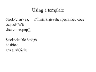 Using a template Stack<char> cs; // Instantiates the specialized code cs.push(‘a’); char c = cs.pop(); Stack<double *> dps; double d; dps.push(&d); 