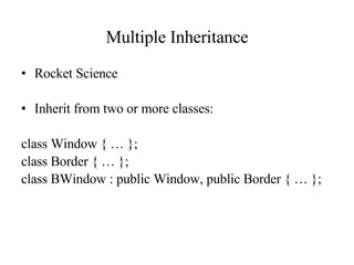 Multiple Inheritance Rocket Science Inherit from two or more classes: class Window { … }; class Border { … }; class BWindow : public Window, public Border { … }; 