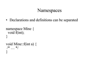 Namespaces Declarations and definitions can be separated namespace Mine { void f(int); } void Mine::f(int a) { /* … */ } 