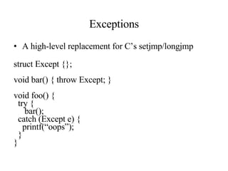 Exceptions A high-level replacement for C’s setjmp/longjmp struct Except {}; void bar() { throw Except; } void foo() { try { bar(); catch (Except e) { printf(“oops”); } } 