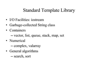 Standard Template Library I/O Facilities: iostream Garbage-collected String class Containers vector, list, queue, stack, map, set Numerical complex, valarray General algorithms search, sort 
