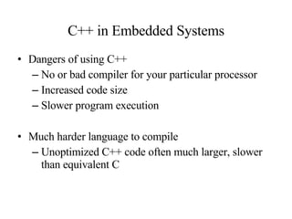 C++ in Embedded Systems Dangers of using C++ No or bad compiler for your particular processor Increased code size Slower program execution Much harder language to compile Unoptimized C++ code often much larger, slower than equivalent C 