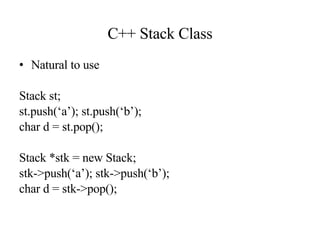 C++ Stack Class Natural to use Stack st; st.push(‘a’); st.push(‘b’); char d = st.pop(); Stack *stk = new Stack; stk->push(‘a’); stk->push(‘b’); char d = stk->pop(); 