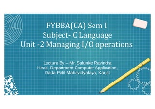 FYBBA(CA) Sem I
Subject- C Language
Unit -2 Managing I/O operations
Lecture By – Mr. Salunke Ravindra
Head, Department Computer Application,
Dada Patil Mahavidyalaya, Karjat
 