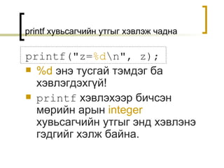 printf  хувьсагчийн утгыг хэвлэж чадна printf("z= %d \n",   z); %d   энэ тусгай тэмдэг ба хэвлэгдэхгүй ! printf   хэвлэхээр бичсэн мөрийн арын  integer   хувьсагчийн утгыг энд хэвлэнэ гэдгийг хэлж байна. 