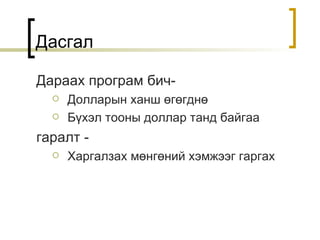 Дасгал Дараах програм бич - Долларын ханш өгөгднө   Бүхэл тооны доллар танд байгаа гаралт  - Харгалзах мөнгөний хэмжээг гаргах 