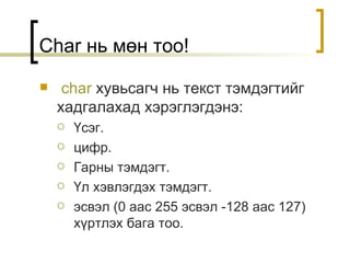 Char  нь мөн тоо ! char   хувьсагч нь текст тэмдэгтийг хадгалахад хэрэглэгдэнэ : Үсэг . цифр . Гарны тэмдэгт . Үл хэвлэгдэх тэмдэгт . эсвэл  (0  аас  255  эсвэл  -128  аас  127)  хүртлэх бага тоо . 