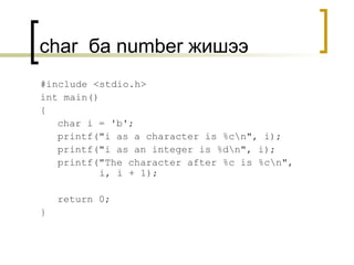 char  ба  number  жишээ #include <stdio.h> int main() { char i = 'b'; printf("i as a character is %c\n", i); printf("i as an integer is %d\n", i); printf("The character after %c is %c\n",    i, i + 1); return 0; } 