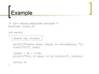 /* cm -г   инчэд хөрвүүлэх програм  */ #include <stdio.h> int main() { double cm, inches; printf("Please enter length in centimeters: "); scanf("%lf", &cm); inches = cm / 2.54; printf("This is equal to %g inches\n", inches); return 0; }  Example 