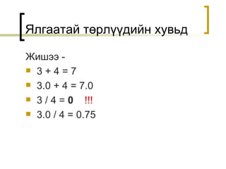 Жишээ  - 3 + 4 = 7 3.0 + 4 = 7.0 3 / 4 =  0   !!! 3.0 / 4 = 0.75 Ялгаатай төрлүүдийн хувьд 