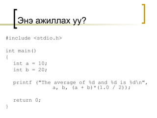 Энэ ажиллах уу ? #include <stdio.h> int main() { int a = 10; int b = 20; printf ("The average of %d and %d is %d\n",    a, b, (a + b)*(1.0 / 2)); return 0; } 