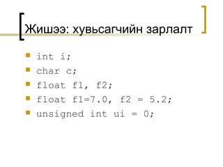 Жишээ :  хувьсагчийн зарлалт int i; char c; float f1, f2; float f1=7.0, f2 = 5.2; unsigned int ui = 0; 