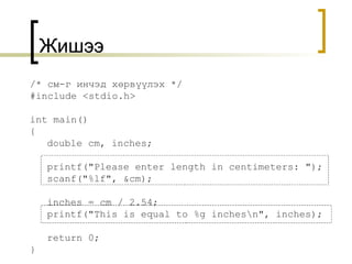 Жишээ /*  см-г инчэд хөрвүүлэх  */ #include <stdio.h> int main() { double cm, inches; printf("Please enter length in centimeters: "); scanf("%lf", &cm); inches = cm / 2.54; printf("This is equal to %g inches\n", inches); return 0; }  