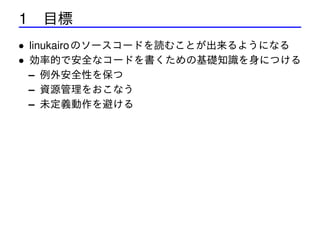 1 目標
• linukairo のソースコードを読むことが出来るようになる
• 効率的で安全なコードを書くための基礎知識を身につける
– 例外安全性を保つ
– 資源管理をおこなう
– 未定義動作を避ける

 
