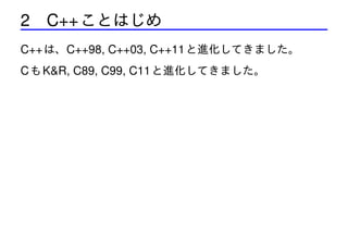 2 C++ ことはじめ
C++ は、C++98, C++03, C++11 と進化してきました。
C も K&R, C89, C99, C11 と進化してきました。

 