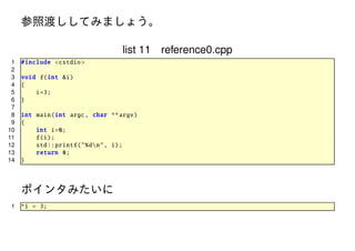 参照渡ししてみましょう。
list 11 reference0.cpp
1
2
3
4
5
6
7
8
9
10
11
12
13
14

# include <cstdio >
void f(int &i)
{
i=3;
}
int main(int argc , char ** argv)
{
int i=0;
f(i);
std :: printf ("%dn", i);
return 0;
}

ポインタみたいに
1

*i = 3;

 