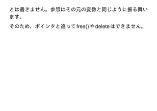 とは書きません。参照はその元の変数と同じように振る舞い
ます。
そのため、ポインタと違って free() や delete はできません。

 