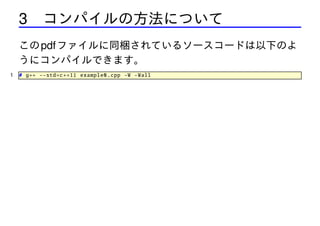 3 コンパイルの方法について
この pdf ファイルに同梱されているソースコードは以下のよ
うにコンパイルできます。
1

# g++ --std=c++11 example0 .cpp -W -Wall

 