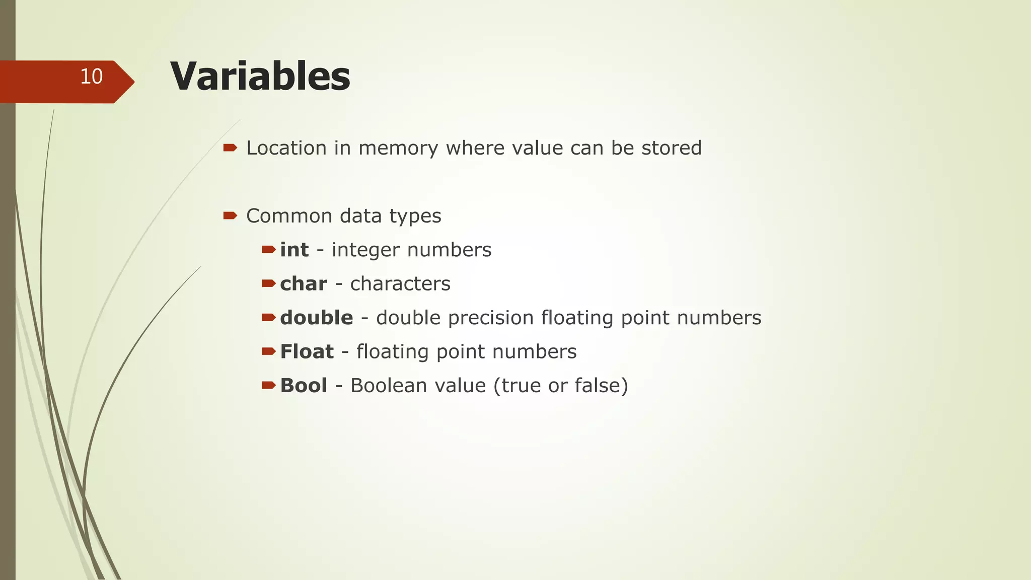 Variables
 Location in memory where value can be stored
 Common data types
int - integer numbers
char - characters
double - double precision floating point numbers
Float - floating point numbers
Bool - Boolean value (true or false)
10
 