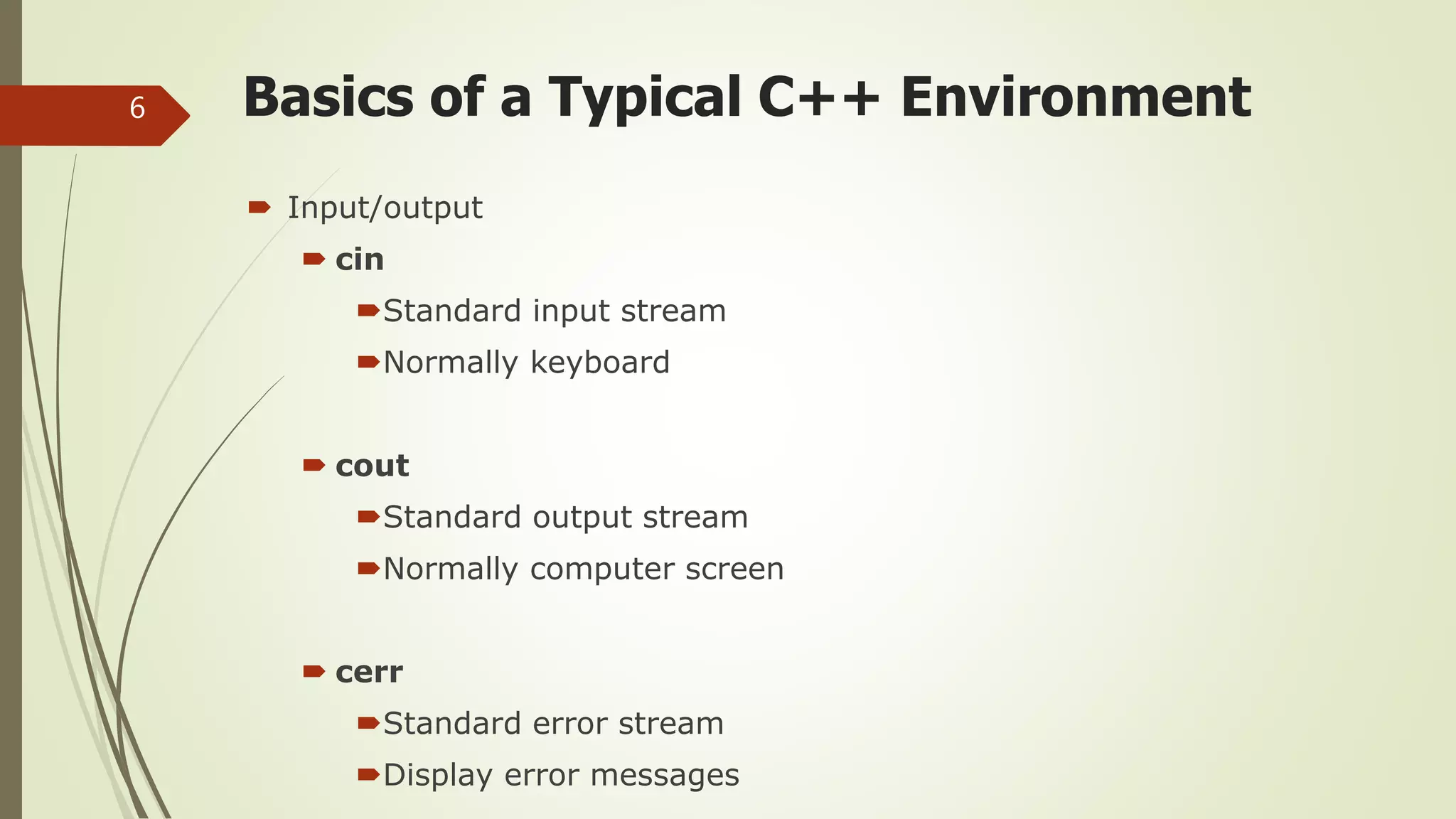 Basics of a Typical C++ Environment
 Input/output
 cin
Standard input stream
Normally keyboard
 cout
Standard output stream
Normally computer screen
 cerr
Standard error stream
Display error messages
6
 