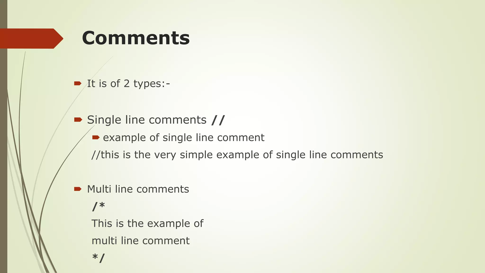 Comments
 It is of 2 types:-
 Single line comments //
 example of single line comment
//this is the very simple example of single line comments
 Multi line comments
/*
This is the example of
multi line comment
*/
 