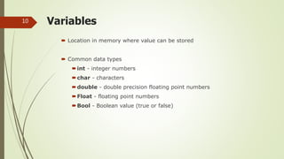 Variables
 Location in memory where value can be stored
 Common data types
int - integer numbers
char - characters
double - double precision floating point numbers
Float - floating point numbers
Bool - Boolean value (true or false)
10
 