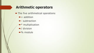 Arithmetic operators
 The five arithmetical operations
+ addition
- subtraction
* multiplication
/ division
% module
 