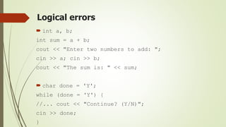 Logical errors
 int a, b;
int sum = a + b;
cout << "Enter two numbers to add: ";
cin >> a; cin >> b;
cout << "The sum is: " << sum;
 char done = 'Y';
while (done = 'Y') {
//... cout << "Continue? (Y/N)";
cin >> done;
}
 